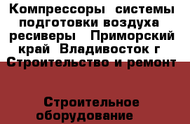 Компрессоры, системы подготовки воздуха, ресиверы - Приморский край, Владивосток г. Строительство и ремонт » Строительное оборудование   